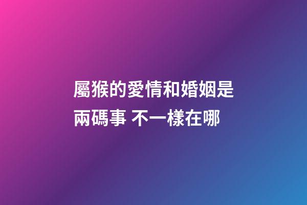 屬猴的愛情和婚姻是兩碼事 不一樣在哪